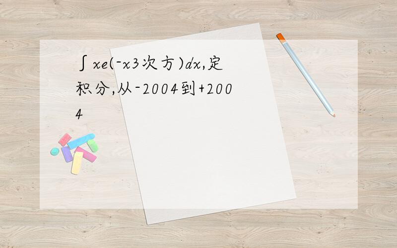 ∫xe(-x3次方)dx,定积分,从-2004到+2004