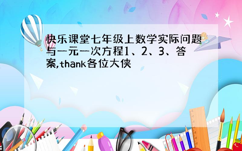 快乐课堂七年级上数学实际问题与一元一次方程1、2、3、答案,thank各位大侠