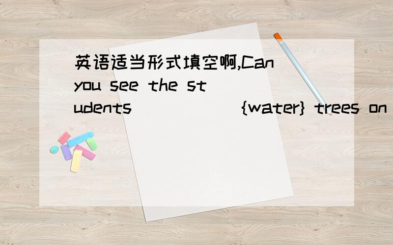 英语适当形式填空啊,Can you see the students _____ {water} trees on th