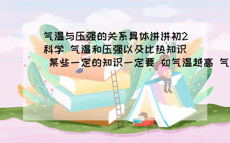 气温与压强的关系具体讲讲初2科学 气温和压强以及比热知识 某些一定的知识一定要 如气温越高 气压越怎么样等 好的再加