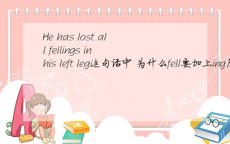 He has lost all fellings in his left leg这句话中 为什么fell要加上ing后还