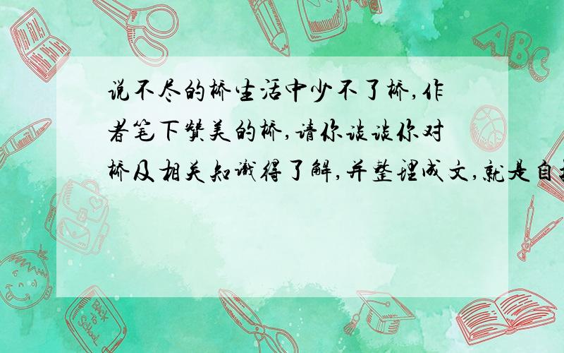 说不尽的桥生活中少不了桥,作者笔下赞美的桥,请你谈谈你对桥及相关知识得了解,并整理成文,就是自拟一分研究性报告,这是我们