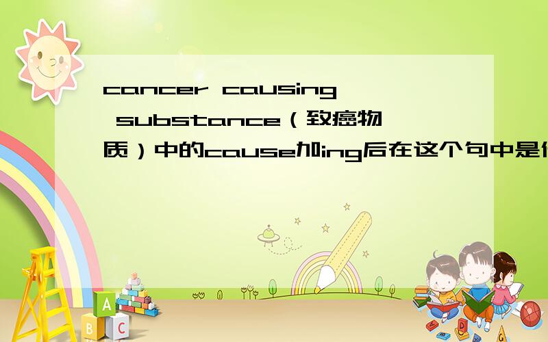 cancer causing substance（致癌物质）中的cause加ing后在这个句中是什么词性?...