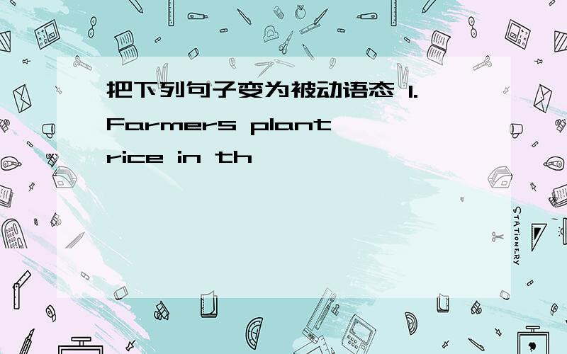 把下列句子变为被动语态 1.Farmers plant rice in th