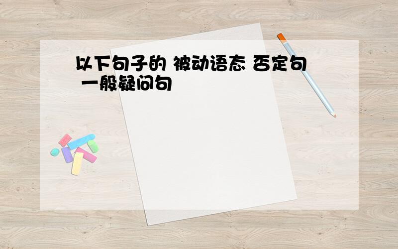 以下句子的 被动语态 否定句 一般疑问句