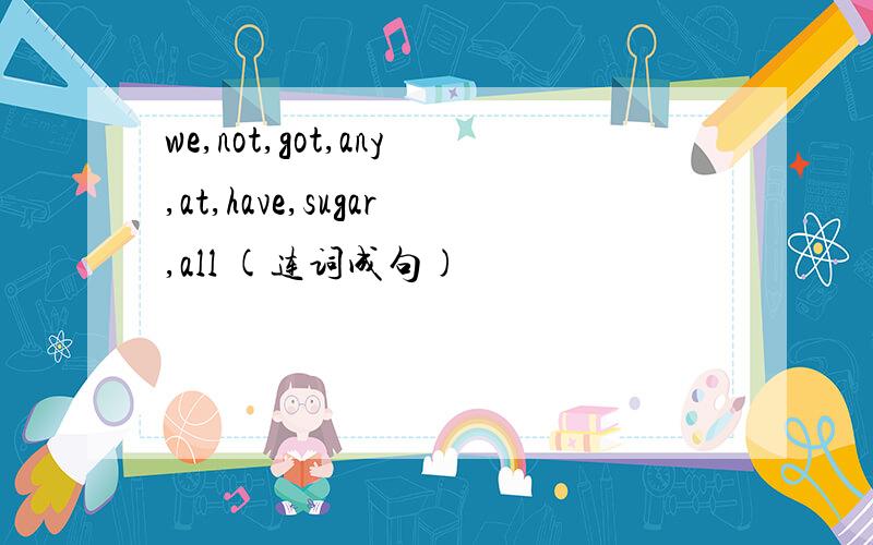 we,not,got,any,at,have,sugar,all (连词成句)