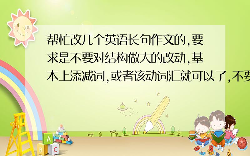 帮忙改几个英语长句作文的,要求是不要对结构做大的改动,基本上添减词,或者该动词汇就可以了,不要管是中式英语还是地道英语N