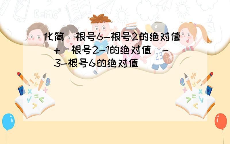 化简（根号6-根号2的绝对值）+（根号2-1的绝对值)-(3-根号6的绝对值)