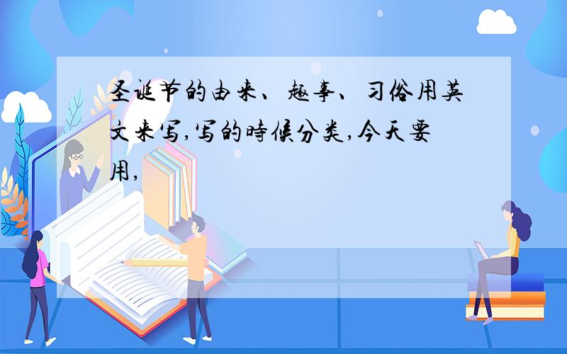 圣诞节的由来、趣事、习俗用英文来写,写的时候分类,今天要用,