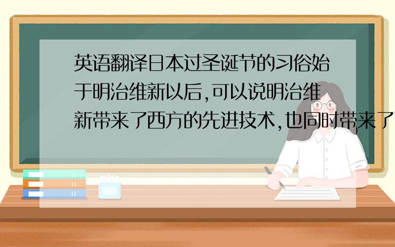 英语翻译日本过圣诞节的习俗始于明治维新以后,可以说明治维新带来了西方的先进技术,也同时带来了面包、啤酒和西方的节日——圣