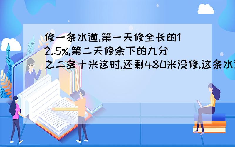 修一条水道,第一天修全长的12.5%,第二天修余下的九分之二多十米这时,还剩480米没修,这条水道全长多少米