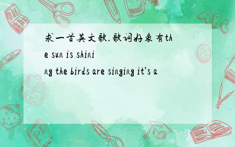 求一首英文歌.歌词好象有the sun is shining the birds are singing it's a