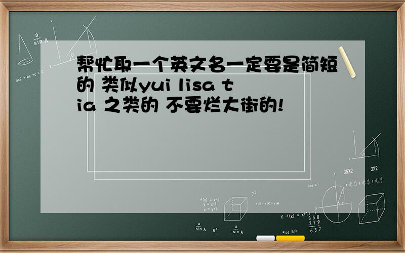 帮忙取一个英文名一定要是简短的 类似yui lisa tia 之类的 不要烂大街的!