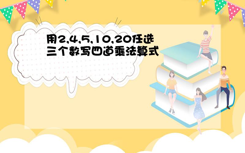 用2,4,5,10,20任选三个数写四道乘法算式