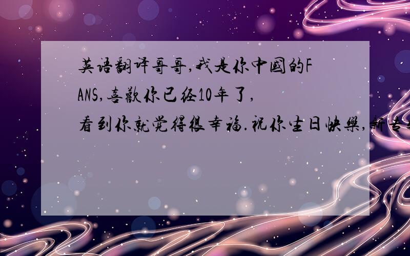 英语翻译哥哥,我是你中国的FANS,喜欢你已经10年了,看到你就觉得很幸福.祝你生日快乐,新专辑大卖,不过要注意身体啊,