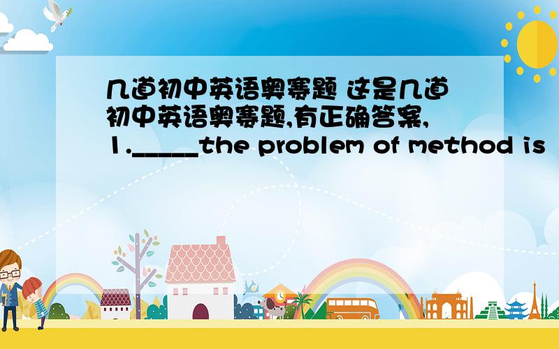 几道初中英语奥赛题 这是几道初中英语奥赛题,有正确答案,1._____the problem of method is