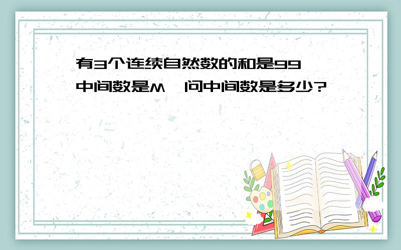 有3个连续自然数的和是99,中间数是M,问中间数是多少?