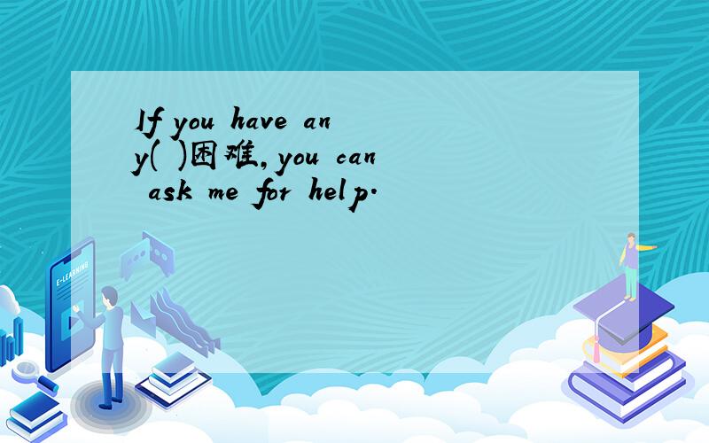 If you have any( )困难,you can ask me for help.