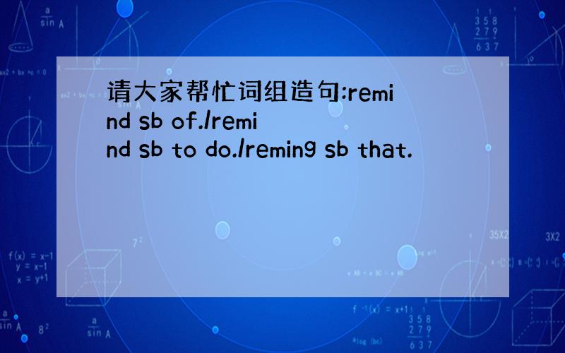 请大家帮忙词组造句:remind sb of./remind sb to do./reming sb that.