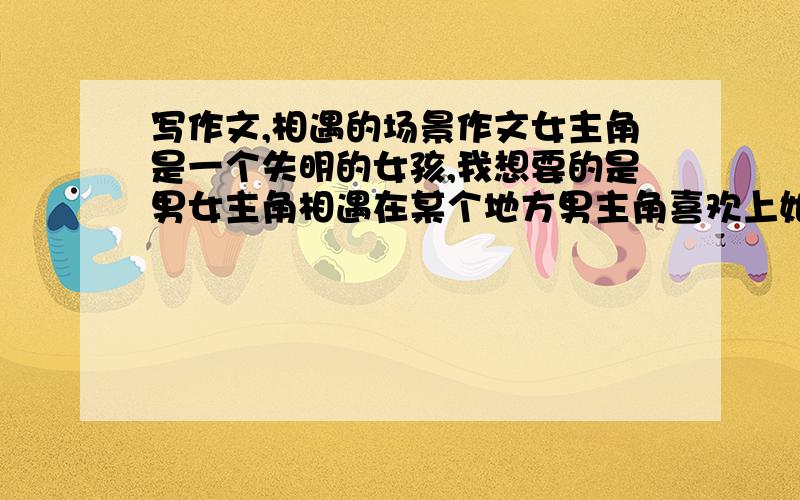 写作文,相遇的场景作文女主角是一个失明的女孩,我想要的是男女主角相遇在某个地方男主角喜欢上她.