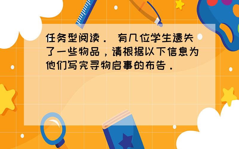 任务型阅读。 有几位学生遗失了一些物品，请根据以下信息为他们写完寻物启事的布告。