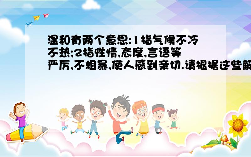 温和有两个意思:1指气候不冷不热;2指性情,态度,言语等严厉,不粗暴,使人感到亲切.请根据这些解释造句