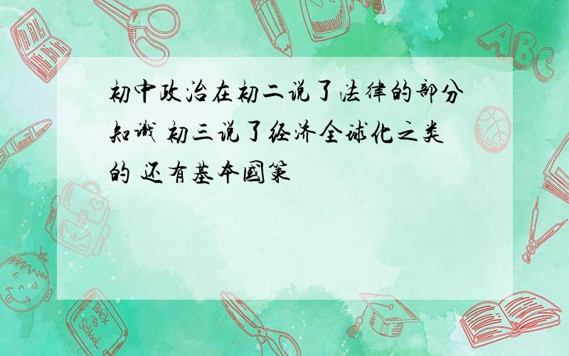 初中政治在初二说了法律的部分知识 初三说了经济全球化之类的 还有基本国策