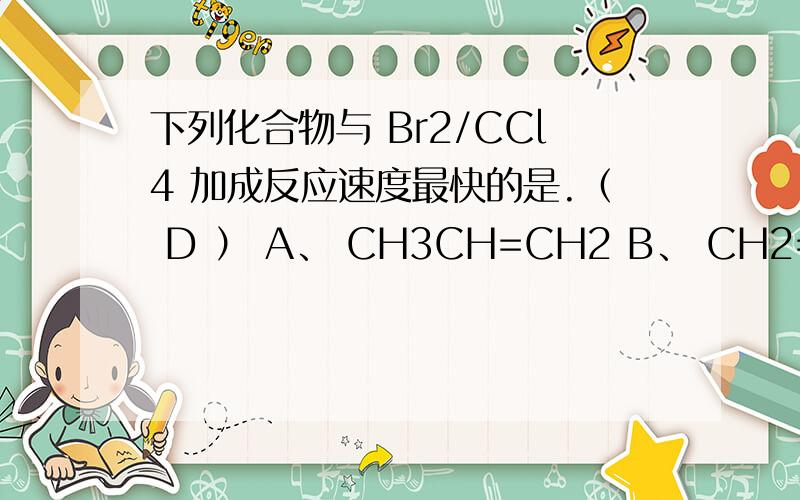 下列化合物与 Br2/CCl4 加成反应速度最快的是.（ D ） A、 CH3CH=CH2 B、 CH2=CHCH2CO