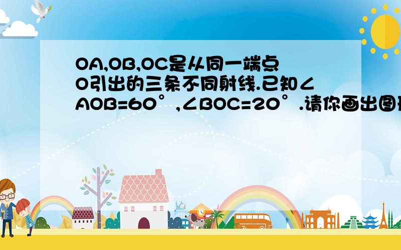 OA,OB,OC是从同一端点O引出的三条不同射线.已知∠AOB=60°,∠BOC=20°.请你画出图形,并求出∠AOC的