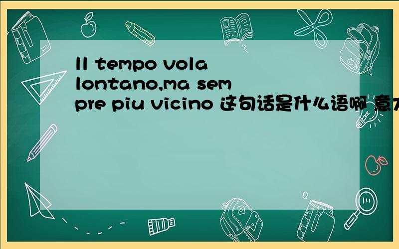 ll tempo vola lontano,ma sempre piu vicino 这句话是什么语啊 意大利?