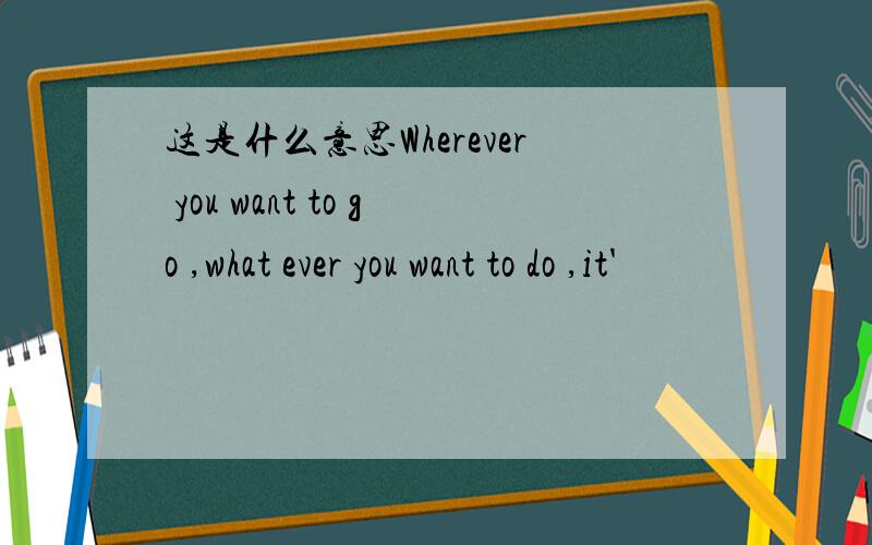 这是什么意思Wherever you want to go ,what ever you want to do ,it'