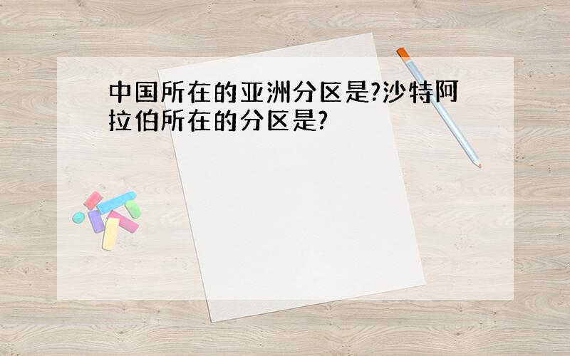 中国所在的亚洲分区是?沙特阿拉伯所在的分区是?