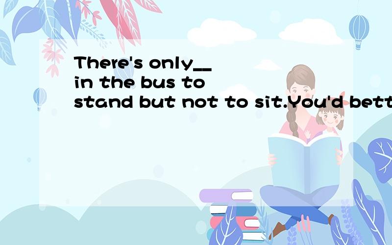 There's only__in the bus to stand but not to sit.You'd bette