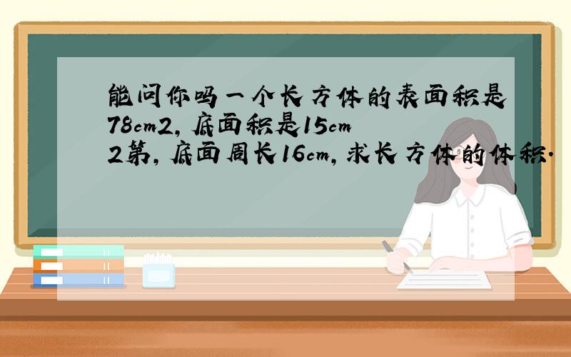 能问你吗一个长方体的表面积是78cm2,底面积是15cm2第,底面周长16cm,求长方体的体积.