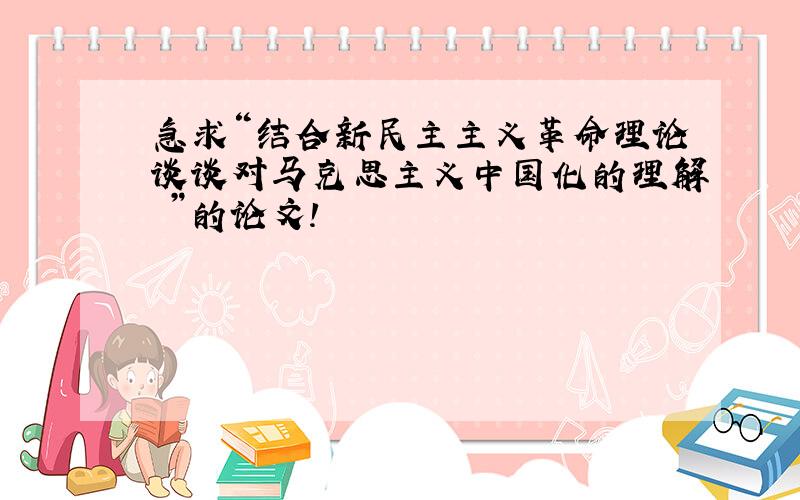 急求“结合新民主主义革命理论谈谈对马克思主义中国化的理解 ”的论文!