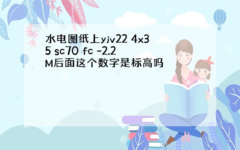 水电图纸上yjv22 4x35 sc70 fc -2.2M后面这个数字是标高吗