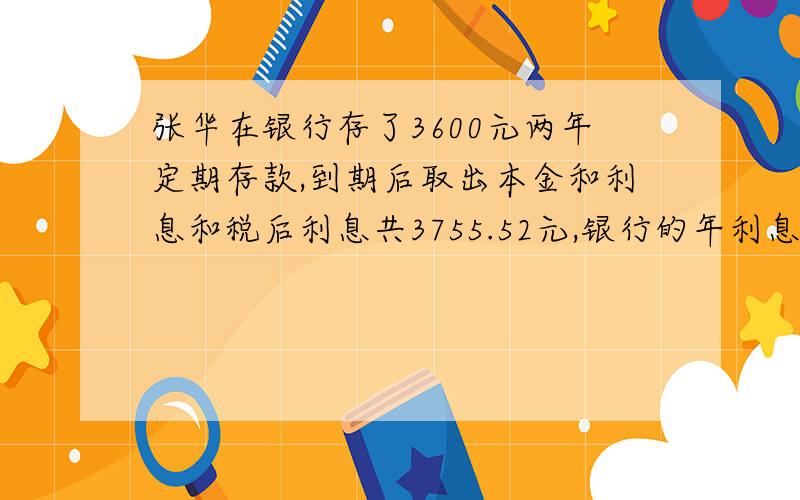 张华在银行存了3600元两年定期存款,到期后取出本金和利息和税后利息共3755.52元,银行的年利息是多少?（利息税为5