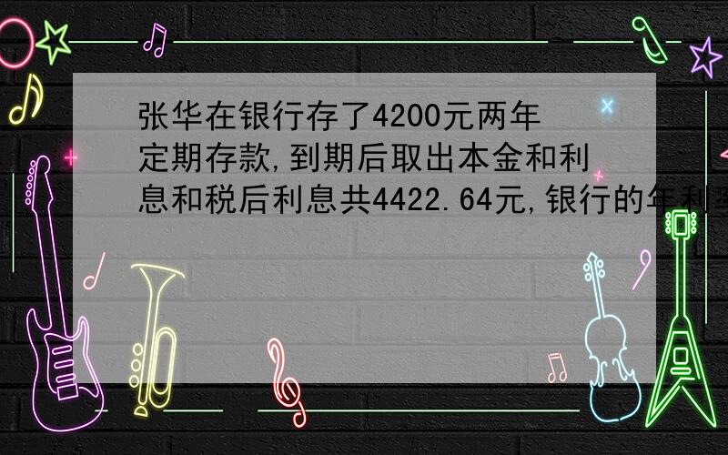 张华在银行存了4200元两年定期存款,到期后取出本金和利息和税后利息共4422.64元,银行的年利率是多少?（利息税为5