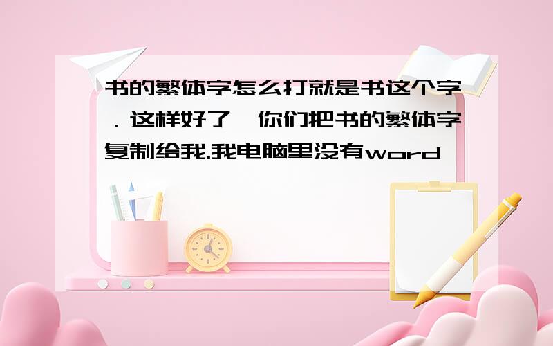 书的繁体字怎么打就是书这个字．这样好了,你们把书的繁体字复制给我.我电脑里没有word