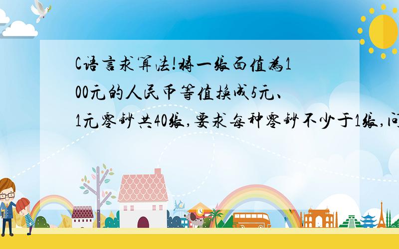 C语言求算法!将一张面值为100元的人民币等值换成5元、1元零钞共40张,要求每种零钞不少于1张,问5元和1元的零钞各多