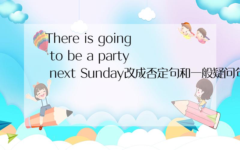 There is going to be a party next Sunday改成否定句和一般疑问句