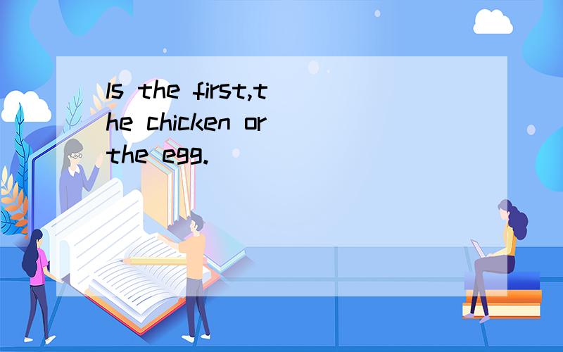 ls the first,the chicken or the egg.