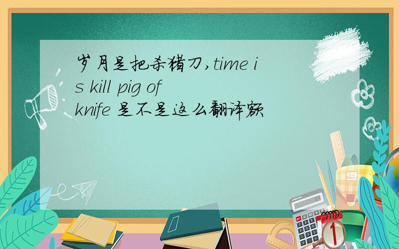 岁月是把杀猪刀,time is kill pig of knife 是不是这么翻译额