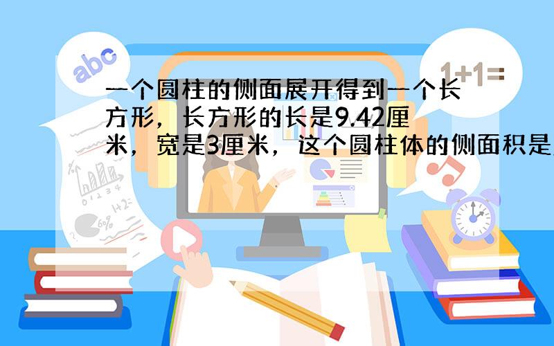 一个圆柱的侧面展开得到一个长方形，长方形的长是9.42厘米，宽是3厘米，这个圆柱体的侧面积是______平方厘米，表面积