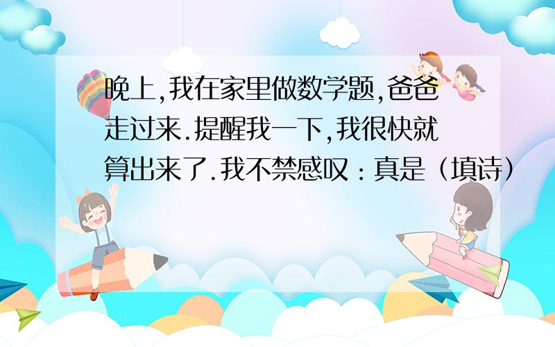 晚上,我在家里做数学题,爸爸走过来.提醒我一下,我很快就算出来了.我不禁感叹：真是（填诗）