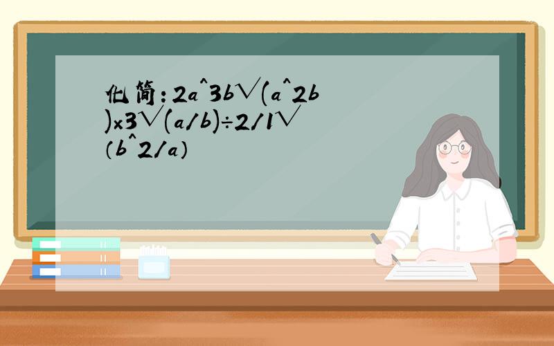 化简：2a^3b√(a^2b)×3√(a/b)÷2/1√（b^2/a）