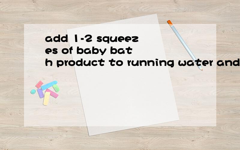 add 1-2 squeezes of baby bath product to running water and s