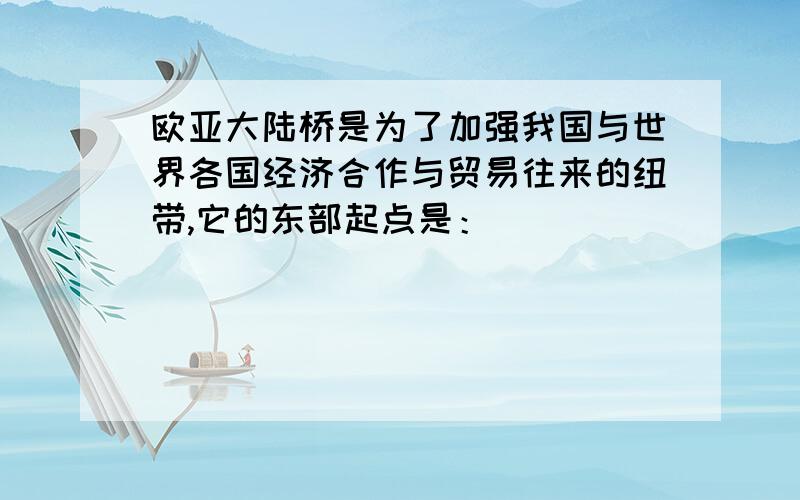 欧亚大陆桥是为了加强我国与世界各国经济合作与贸易往来的纽带,它的东部起点是：