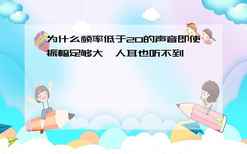 为什么频率低于20的声音即使振幅足够大,人耳也听不到