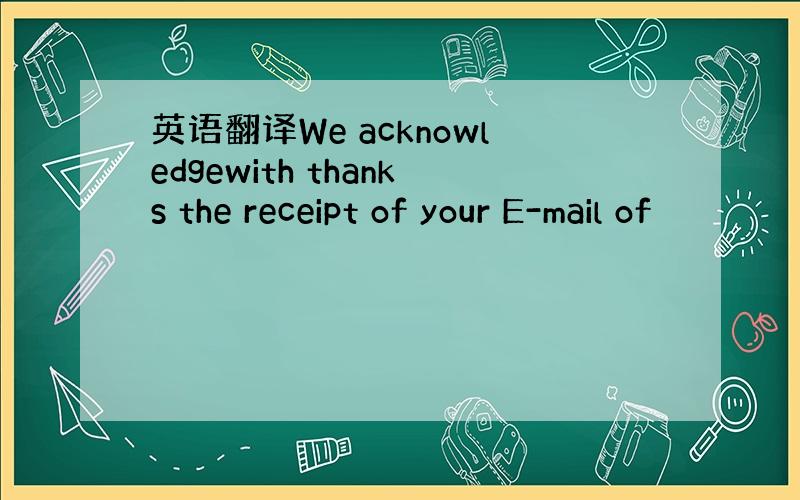 英语翻译We acknowledgewith thanks the receipt of your E-mail of